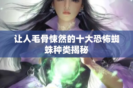 让人毛骨悚然的十大恐怖蜘蛛种类揭秘
