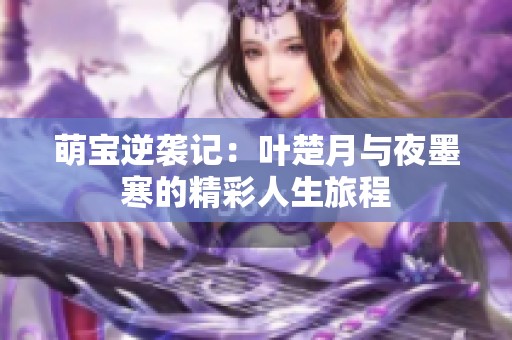 萌宝逆袭记：叶楚月与夜墨寒的精彩人生旅程