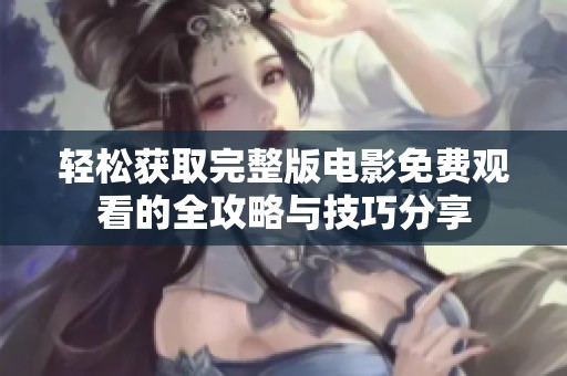 轻松获取完整版电影免费观看的全攻略与技巧分享