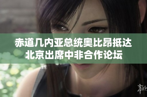 赤道几内亚总统奥比昂抵达北京出席中非合作论坛