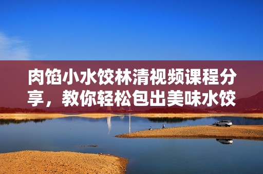 肉馅小水饺林清视频课程分享，教你轻松包出美味水饺