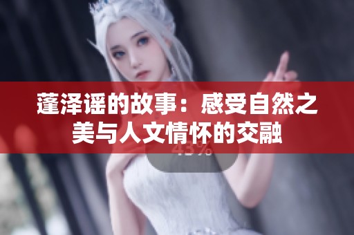 蓬泽谣的故事：感受自然之美与人文情怀的交融