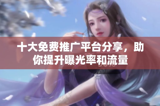 十大免费推广平台分享，助你提升曝光率和流量