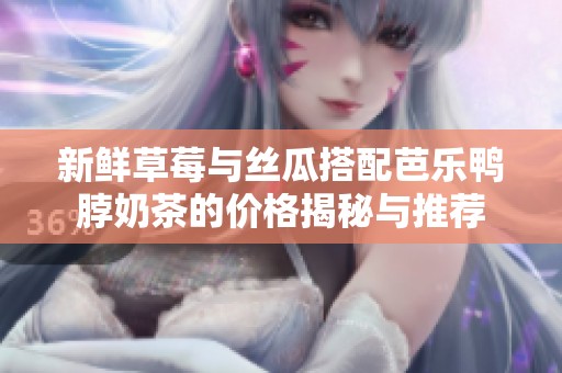 新鲜草莓与丝瓜搭配芭乐鸭脖奶茶的价格揭秘与推荐