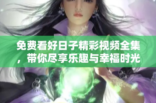 免费看好日子精彩视频全集，带你尽享乐趣与幸福时光