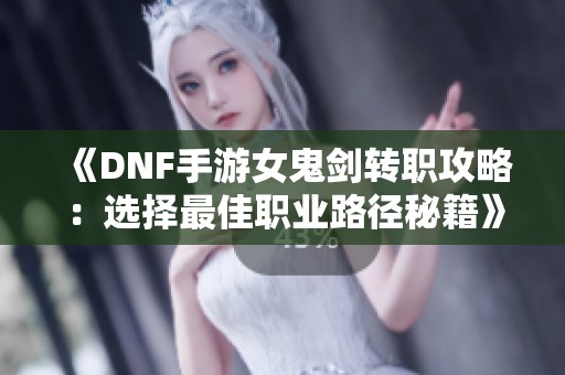 《DNF手游女鬼剑转职攻略：选择最佳职业路径秘籍》