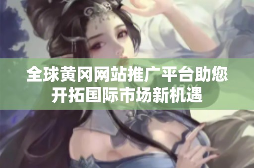 全球黄冈网站推广平台助您开拓国际市场新机遇