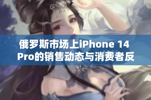 俄罗斯市场上iPhone 14 Pro的销售动态与消费者反馈分析