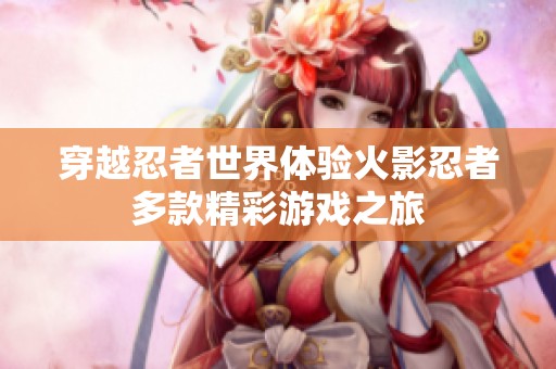 穿越忍者世界体验火影忍者多款精彩游戏之旅