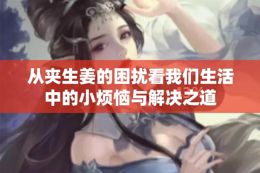 从夹生姜的困扰看我们生活中的小烦恼与解决之道