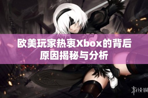 欧美玩家热衷Xbox的背后原因揭秘与分析