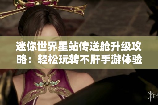 迷你世界星站传送舱升级攻略：轻松玩转不肝手游体验