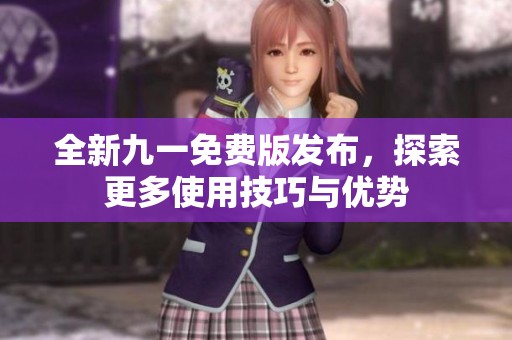 全新九一免费版发布，探索更多使用技巧与优势