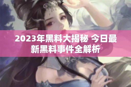 2023年黑料大揭秘 今日最新黑料事件全解析