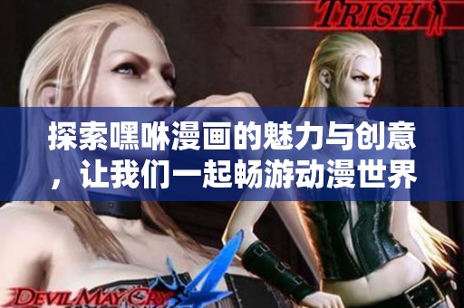 探索嘿咻漫画的魅力与创意，让我们一起畅游动漫世界