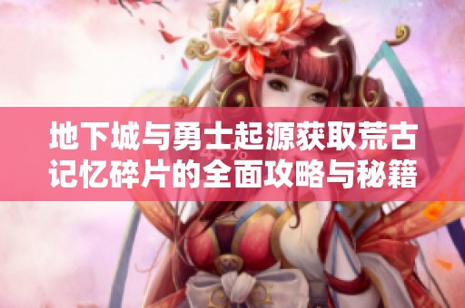 地下城与勇士起源获取荒古记忆碎片的全面攻略与秘籍分享