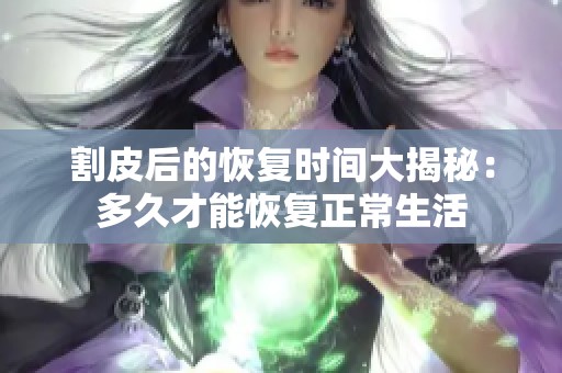 割皮后的恢复时间大揭秘：多久才能恢复正常生活