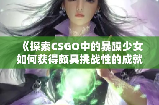 《探索CSGO中的暴躁少女如何获得颇具挑战性的成就》