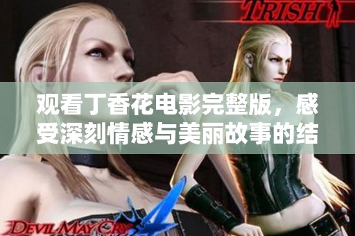 观看丁香花电影完整版，感受深刻情感与美丽故事的结合