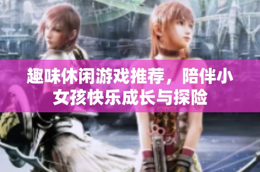 趣味休闲游戏推荐，陪伴小女孩快乐成长与探险