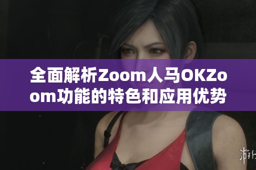 全面解析Zoom人马OKZoom功能的特色和应用优势