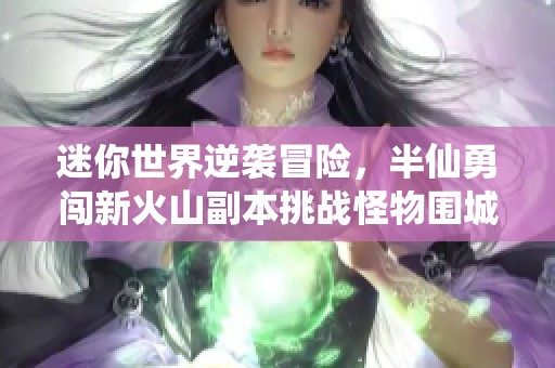 迷你世界逆袭冒险，半仙勇闯新火山副本挑战怪物围城