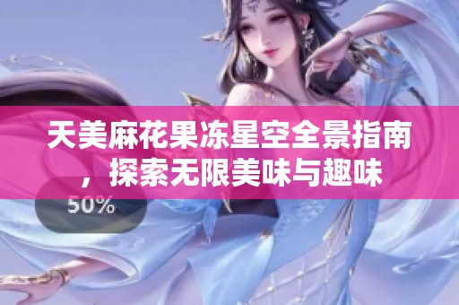 天美麻花果冻星空全景指南，探索无限美味与趣味