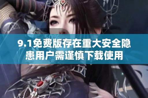 9.1免费版存在重大安全隐患用户需谨慎下载使用