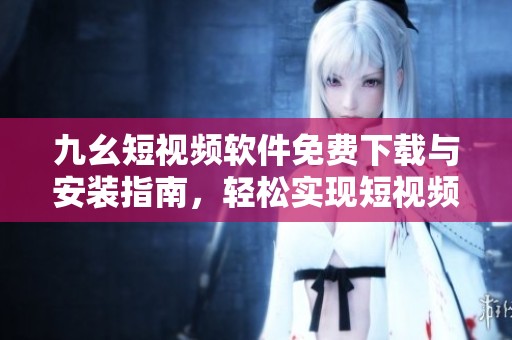 九幺短视频软件免费下载与安装指南，轻松实现短视频创作