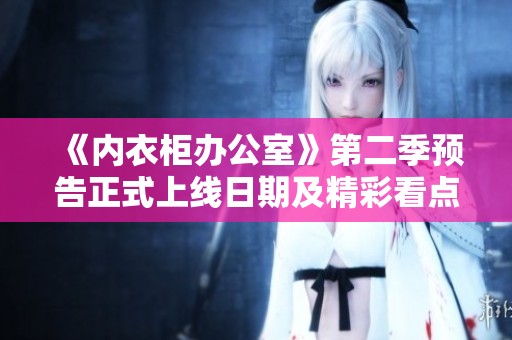 《内衣柜办公室》第二季预告正式上线日期及精彩看点揭秘