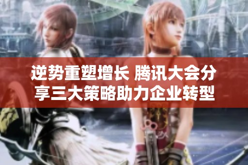 逆势重塑增长 腾讯大会分享三大策略助力企业转型