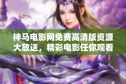 神马电影网免费高清版资源大放送，精彩电影任你观看！