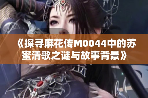 《探寻麻花传M0044中的苏蜜清歌之谜与故事背景》