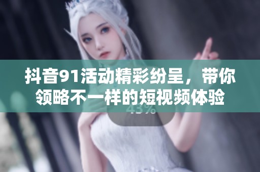 抖音91活动精彩纷呈，带你领略不一样的短视频体验