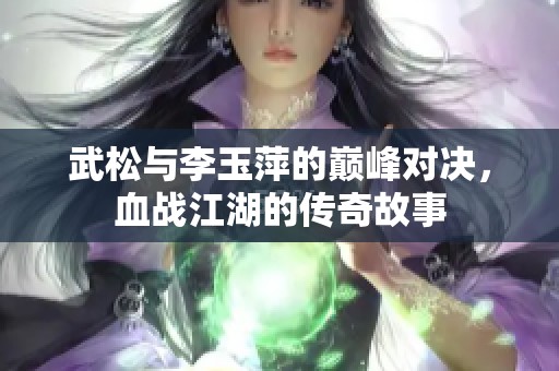 武松与李玉萍的巅峰对决，血战江湖的传奇故事