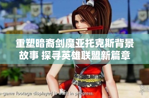 重塑暗裔剑魔亚托克斯背景故事 探寻英雄联盟新篇章