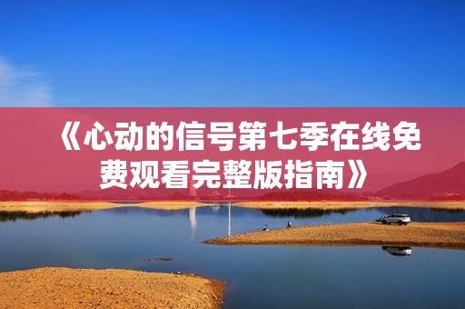 《心动的信号第七季在线免费观看完整版指南》