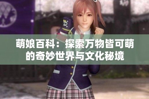 萌娘百科：探索万物皆可萌的奇妙世界与文化秘境