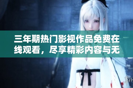 三年期热门影视作品免费在线观看，尽享精彩内容与无限乐趣