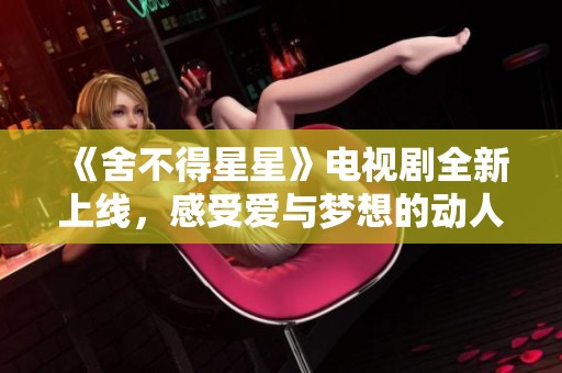 《舍不得星星》电视剧全新上线，感受爱与梦想的动人故事
