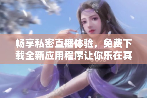 畅享私密直播体验，免费下载全新应用程序让你乐在其中