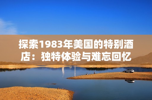 探索1983年美国的特别酒店：独特体验与难忘回忆