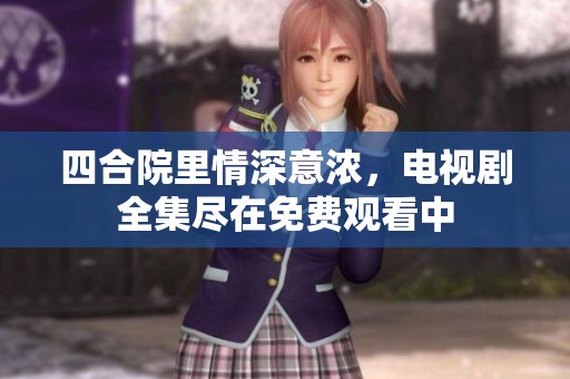 四合院里情深意浓，电视剧全集尽在免费观看中