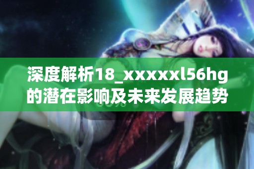 深度解析18_xxxxxl56hg的潜在影响及未来发展趋势