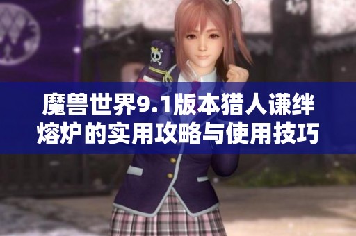 魔兽世界9.1版本猎人谦绊熔炉的实用攻略与使用技巧