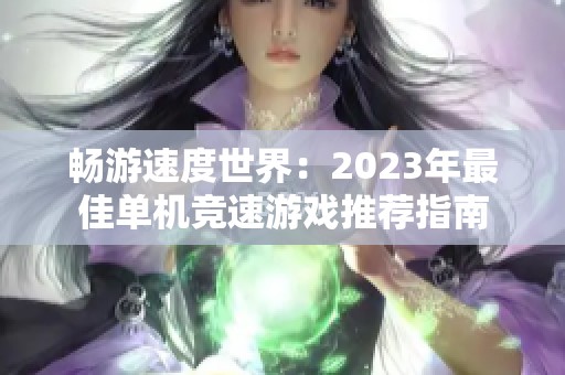 畅游速度世界：2023年最佳单机竞速游戏推荐指南