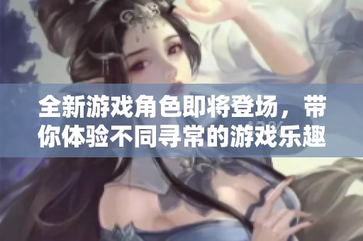 全新游戏角色即将登场，带你体验不同寻常的游戏乐趣