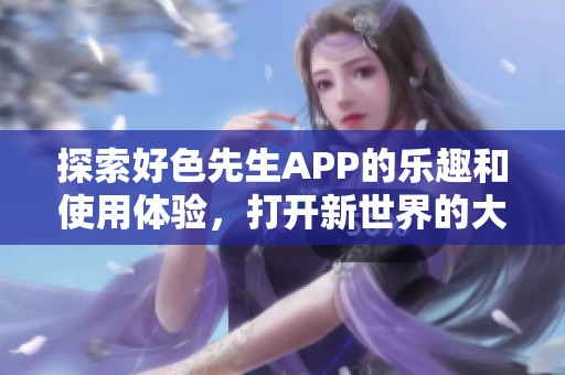 探索好色先生APP的乐趣和使用体验，打开新世界的大门