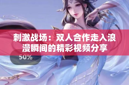 刺激战场：双人合作走入浪漫瞬间的精彩视频分享