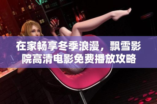 在家畅享冬季浪漫，飘雪影院高清电影免费播放攻略